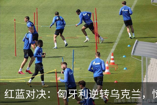 红蓝对决：匈牙利逆转乌克兰，惊天逆转战局